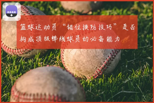 篮球运动员“错位换防技巧”是否构成顶级锋线球员的必备能力