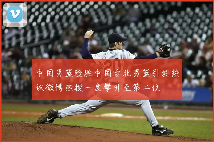 中国男篮险胜中国台北男篮引发热议微博热搜一度攀升至第二位
