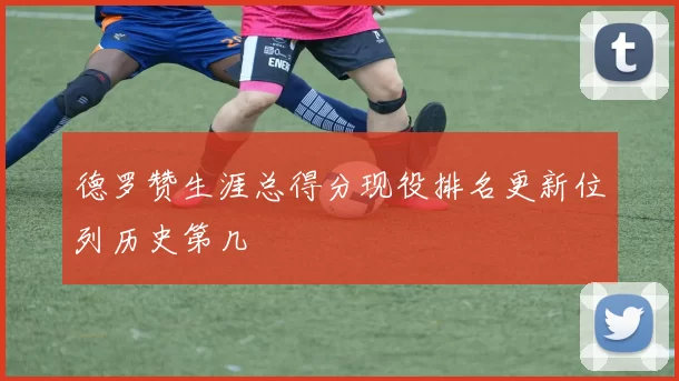 德罗赞生涯总得分现役排名更新位列历史第几