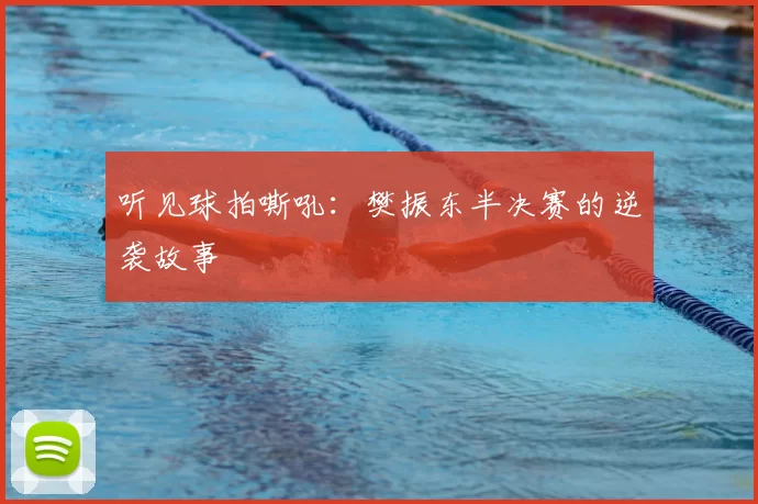 听见球拍嘶吼：樊振东半决赛的逆袭故事