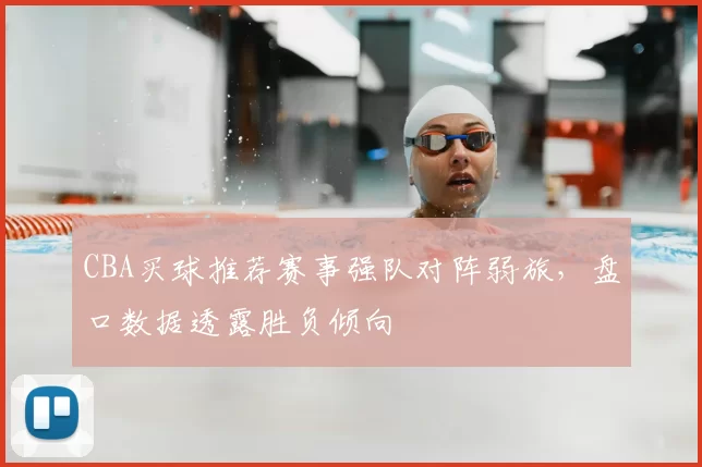 CBA买球推荐赛事强队对阵弱旅，盘口数据透露胜负倾向