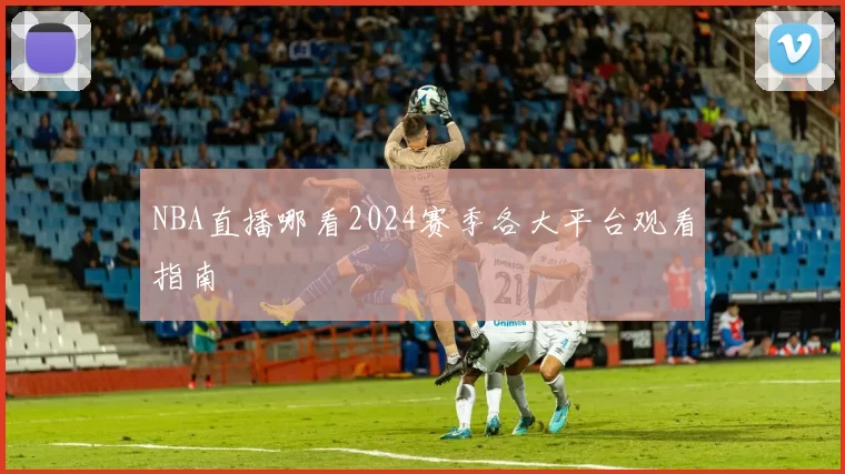 NBA直播哪看2024赛季各大平台观看指南