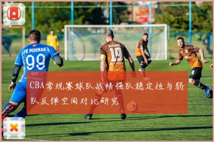 CBA常规赛球队战绩强队稳定性与弱队反弹空间对比研究