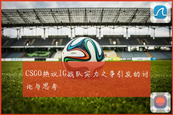 CSGO热议IG战队实力之争引发的讨论与思考