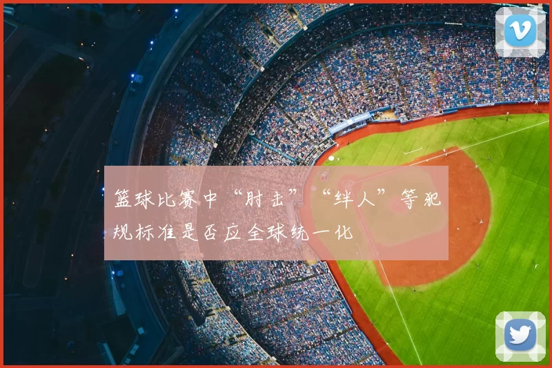 篮球比赛中“肘击”“绊人”等犯规标准是否应全球统一化