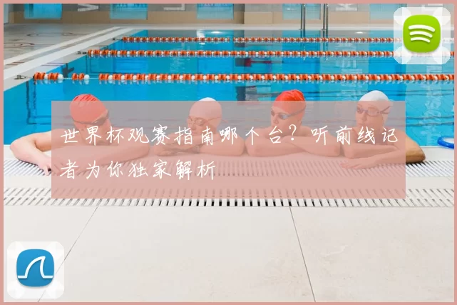 世界杯观赛指南哪个台?听前线记者为你独家解析