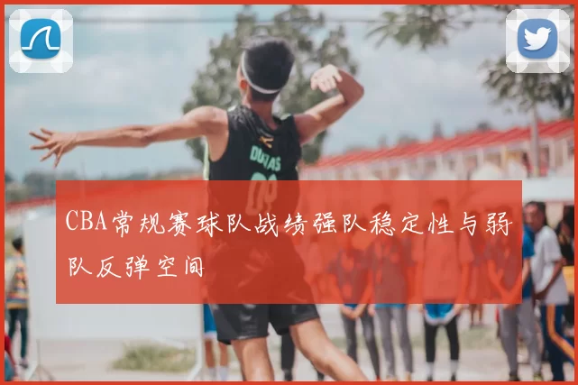 CBA常规赛球队战绩强队稳定性与弱队反弹空间