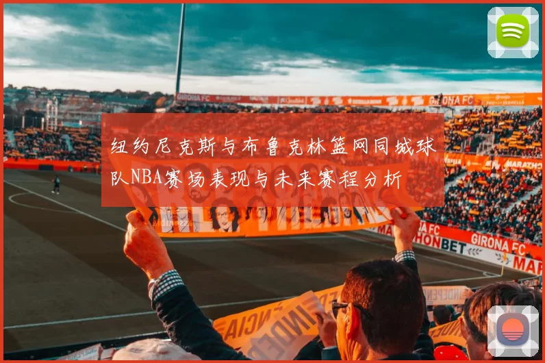 纽约尼克斯与布鲁克林篮网同城球队NBA赛场表现与未来赛程分析