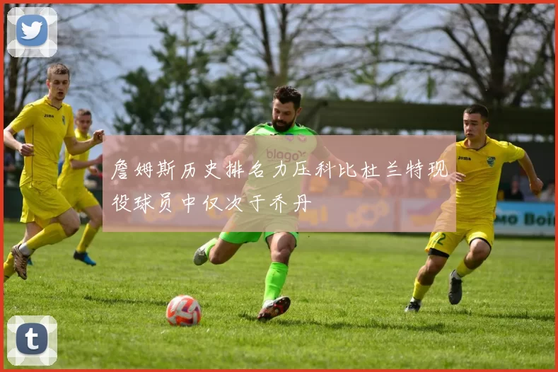 詹姆斯历史排名力压科比杜兰特现役球员中仅次于乔丹