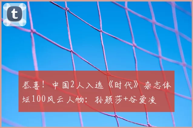 恭喜！中国2人入选《时代》杂志体坛100风云人物：孙颖莎+谷爱凌