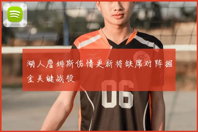 湖人詹姆斯伤情更新将缺席对阵掘金关键战役