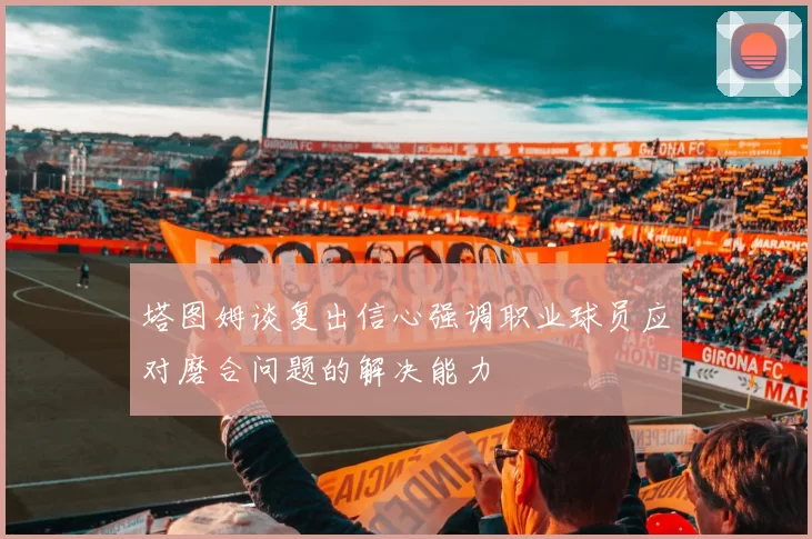 塔图姆谈复出信心强调职业球员应对磨合问题的解决能力