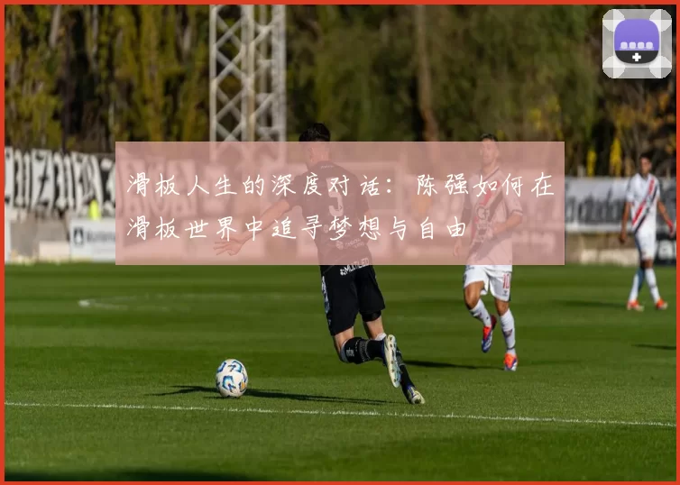 滑板人生的深度对话：陈强如何在滑板世界中追寻梦想与自由