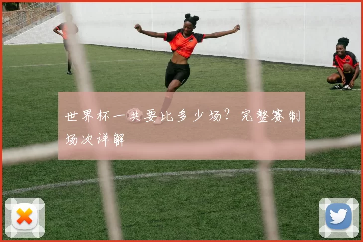 世界杯一共要比多少场？完整赛制场次详解