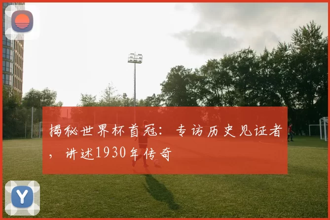 揭秘世界杯首冠：专访历史见证者，讲述1930年传奇