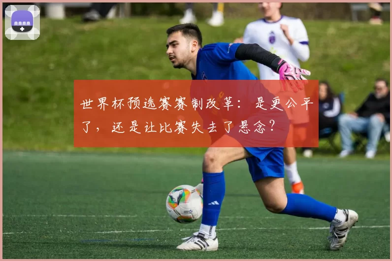 世界杯预选赛赛制改革：是更公平了，还是让比赛失去了悬念？
