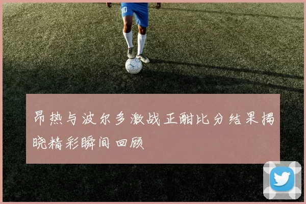 昂热与波尔多激战正酣比分结果揭晓精彩瞬间回顾