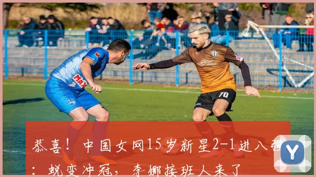 恭喜!中国女网15岁新星2-1进八强:蜕变冲冠,李娜接班人来了
