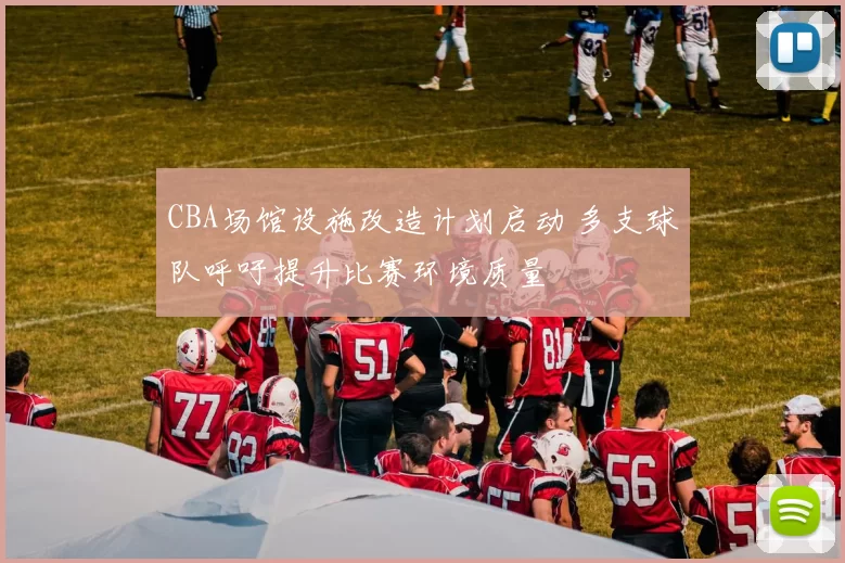 CBA场馆设施改造计划启动 多支球队呼吁提升比赛环境质量