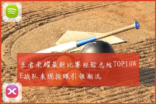 王者荣耀最新比赛经验总结TOP10WE战队表现抢眼引领潮流