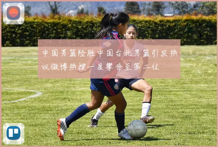 中国男篮险胜中国台北男篮引发热议微博热搜一度攀升至第二位