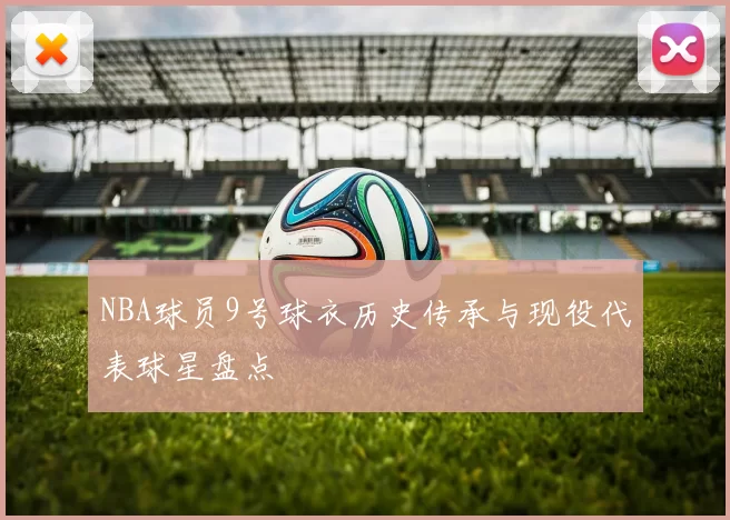 NBA球员9号球衣历史传承与现役代表球星盘点