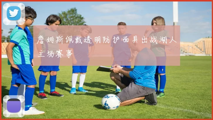 詹姆斯佩戴透明防护面具出战湖人主场赛事