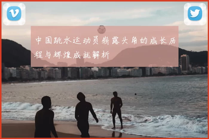 中国跳水运动员崭露头角的成长历程与辉煌成就解析