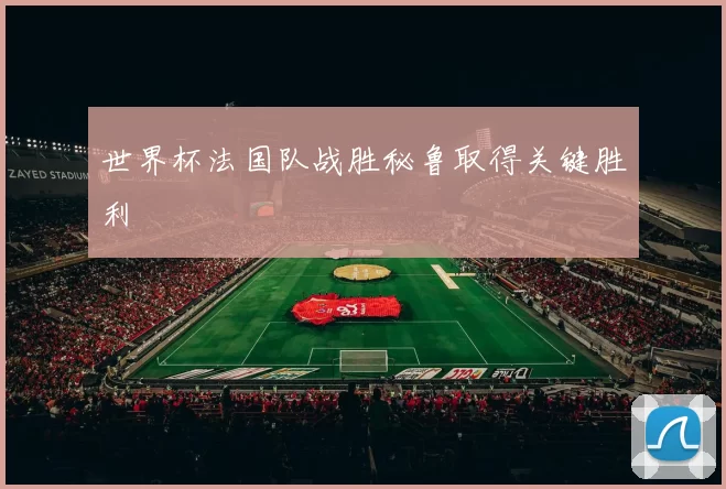 世界杯法国队战胜秘鲁取得关键胜利