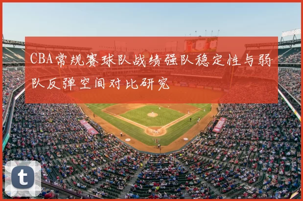 CBA常规赛球队战绩强队稳定性与弱队反弹空间对比研究