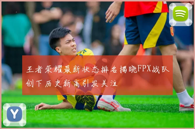 王者荣耀最新状态排名揭晓FPX战队创下历史新高引发关注