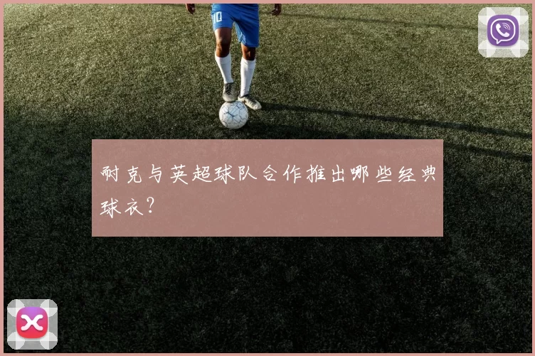 耐克与英超球队合作推出哪些经典球衣?