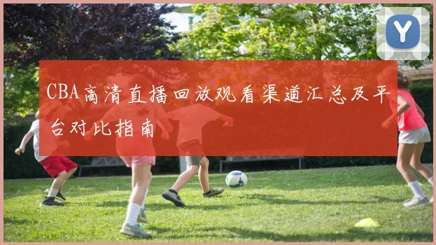 CBA高清直播回放观看渠道汇总及平台对比指南