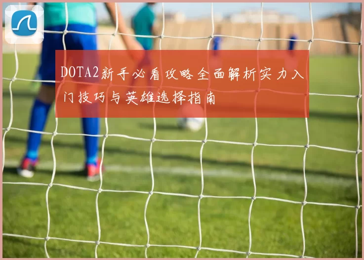 DOTA2新手必看攻略全面解析实力入门技巧与英雄选择指南