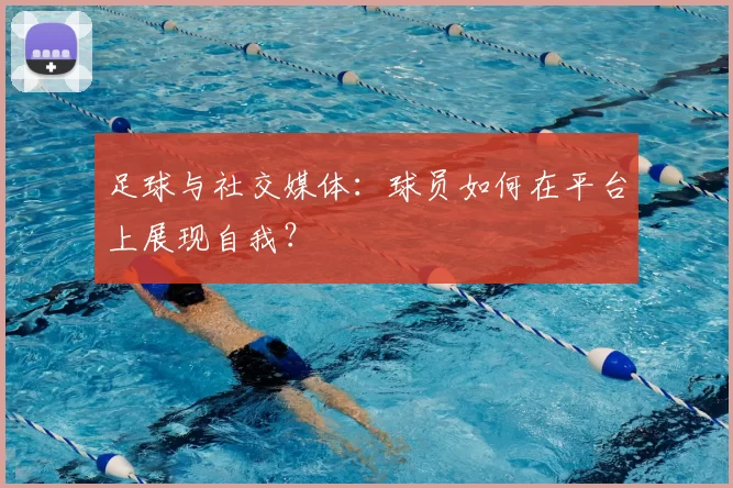 足球与社交媒体:球员如何在平台上展现自我?