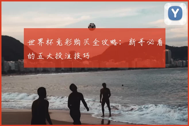 世界杯竞彩购买全攻略：新手必看的五大投注技巧