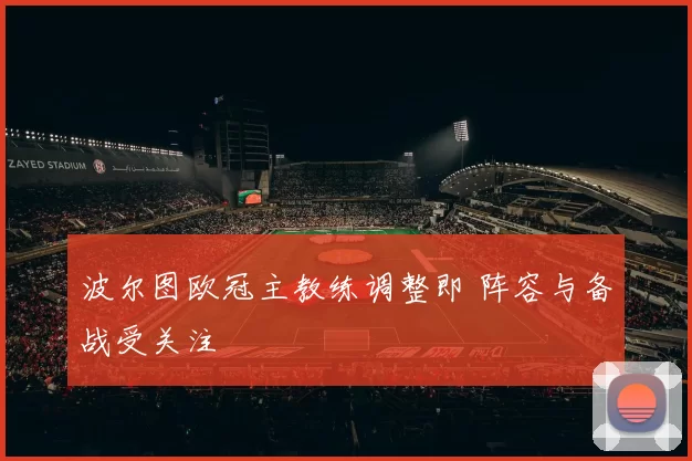 波尔图欧冠主教练调整即 阵容与备战受关注