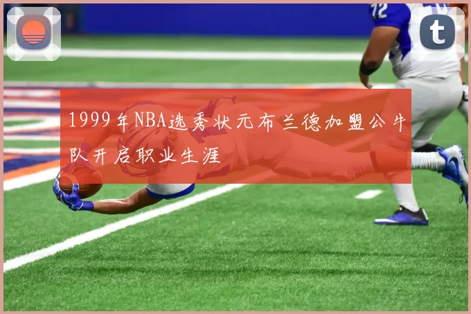 1999年NBA选秀状元布兰德加盟公牛队开启职业生涯