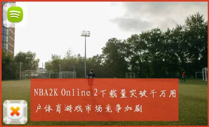 NBA2K Online 2下载量突破千万用户体育游戏市场竞争加剧