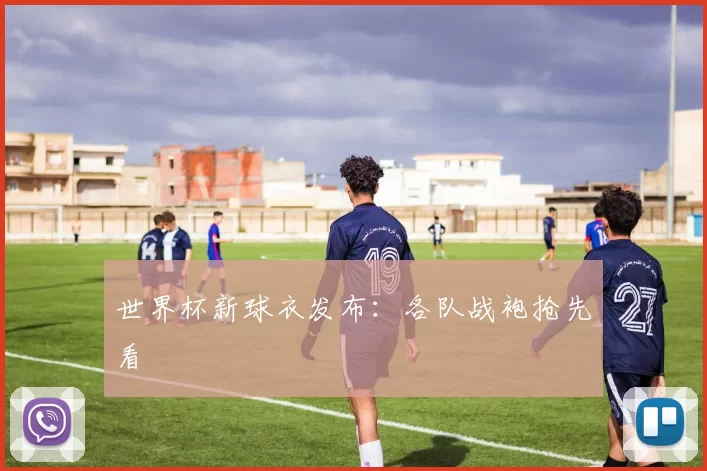 世界杯新球衣发布：各队战袍抢先看