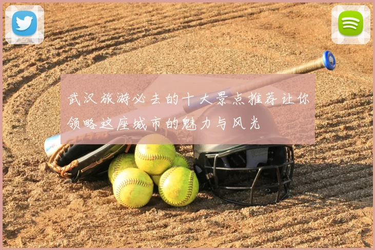 武汉旅游必去的十大景点推荐让你领略这座城市的魅力与风光