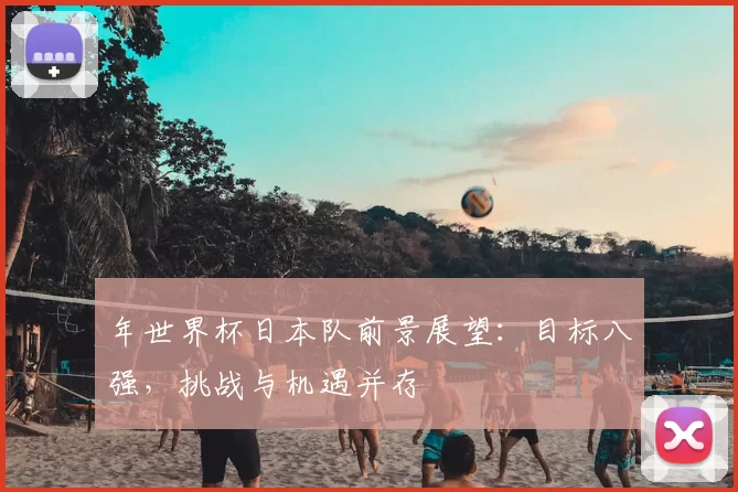 年世界杯日本队前景展望：目标八强，挑战与机遇并存