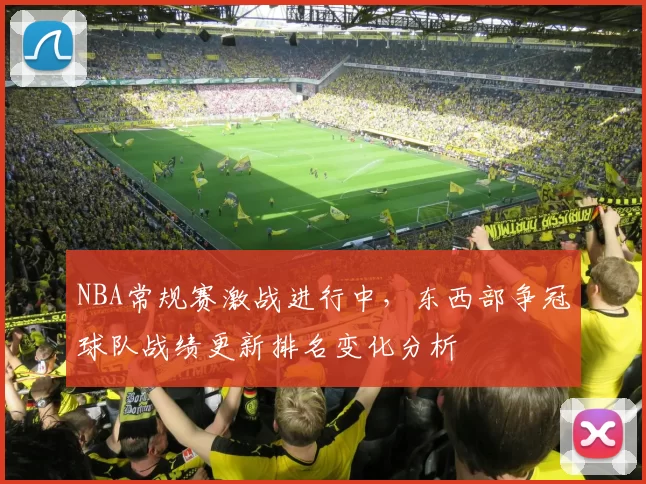 NBA常规赛激战进行中，东西部争冠球队战绩更新排名变化分析
