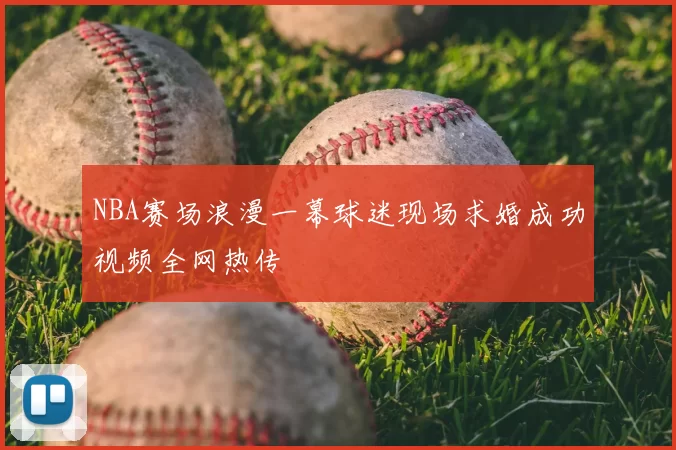 NBA赛场浪漫一幕球迷现场求婚成功视频全网热传