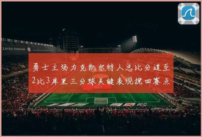 勇士主场力克凯尔特人总比分追至2比3库里三分球关键表现挽回赛点