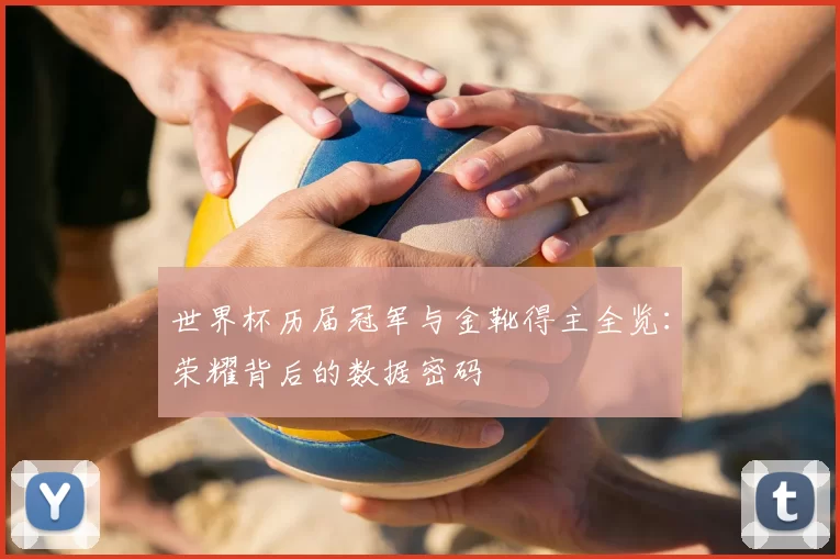 世界杯历届冠军与金靴得主全览：荣耀背后的数据密码