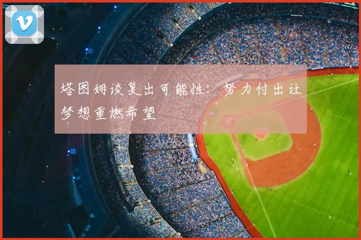 塔图姆谈复出可能性：努力付出让梦想重燃希望