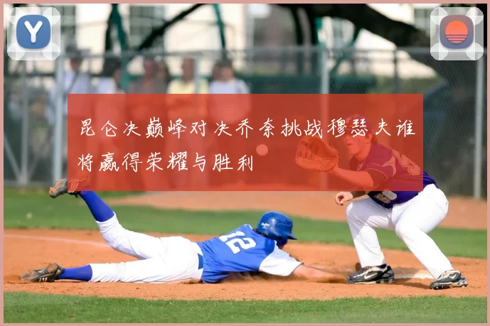 昆仑决巅峰对决乔奈挑战穆瑟夫谁将赢得荣耀与胜利