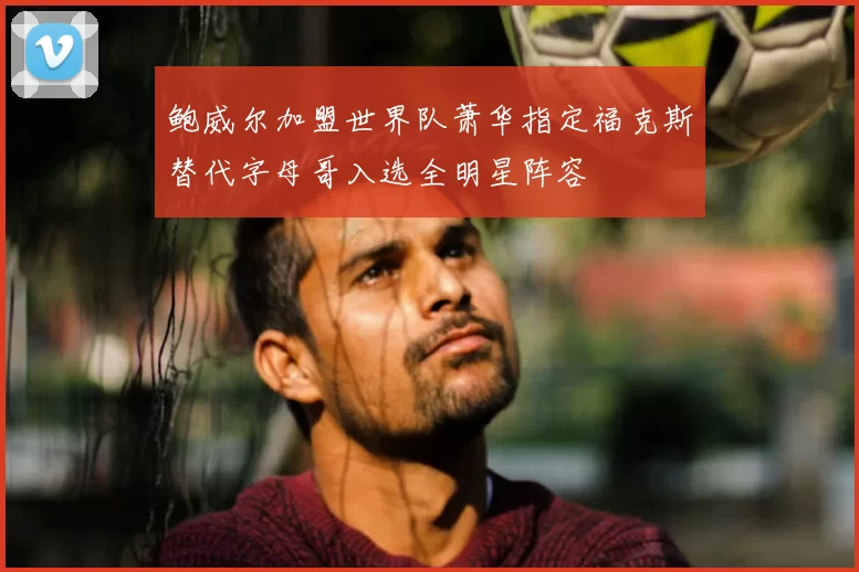 鲍威尔加盟世界队萧华指定福克斯替代字母哥入选全明星阵容