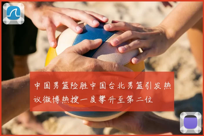 中国男篮险胜中国台北男篮引发热议微博热搜一度攀升至第二位